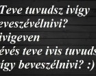 Akkor bemutatjuk azt a külön nyelvezetet, amiről a szülők azt hitték és még a nagyiék is, hogy nem értjük. Amikor olyan dologról volt szó, amibe mi kis lurkók nem üthettük bele a nózinkat, akkor elkezdtek így beszélni. Tök röhejes volt, mert, hogy mi értettük az egészet, ugyanis mi is így beszéltünk a suliban, a játszón és mindenhol a barátainkkal. Szóval volt egy titkos nem titkos közös nyelvünk nekünk gyerekeknek és a felnőtteknek is. Na és teve tuvudsz ivigy beveszévélnivi?