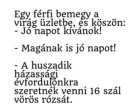 Egy férfi bemegy a virág üzletbe, és köszön: – Jó napot kívánok!