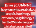 Június 30 UTÁN NE hagyjon nyitva se ablakot, se ajtót, ha elmegy otthonról, vagy kimegy a kertbe!! Mindenképpen zárja kulcsra az ajtót!